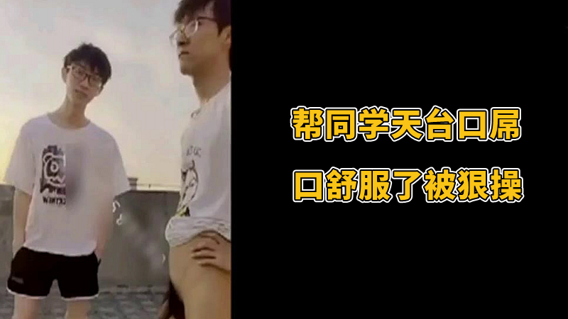 幫同學天台口屌，口舒服了被狠操